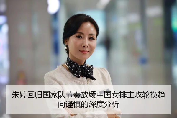 朱婷回归国家队节奏放缓中国女排主攻轮换趋向谨慎的深度分析
