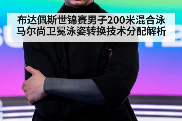 布达佩斯世锦赛男子200米混合泳马尔尚卫冕泳姿转换技术分配解析
