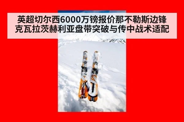 英超切尔西6000万镑报价那不勒斯边锋克瓦拉茨赫利亚盘带突破与传中战术适配