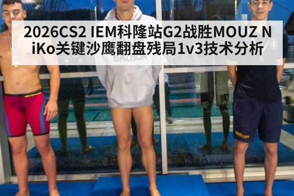 2026CS2 IEM科隆站G2战胜MOUZ NiKo关键沙鹰翻盘残局1v3技术分析