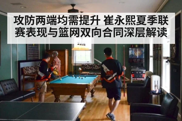 攻防两端均需提升 崔永熙夏季联赛表现与篮网双向合同深层解读