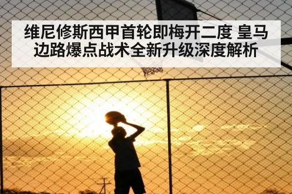 维尼修斯西甲首轮即梅开二度 皇马边路爆点战术全新升级深度解析