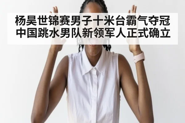 杨昊世锦赛男子十米台霸气夺冠 中国跳水男队新领军人正式确立
