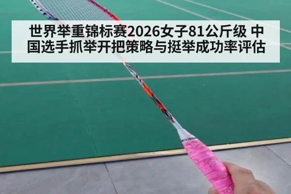 世界举重锦标赛2026女子81公斤级 中国选手抓举开把策略与挺举成功率评估