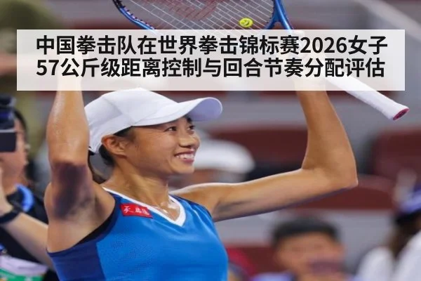 中国拳击队在世界拳击锦标赛2026女子57公斤级距离控制与回合节奏分配评估