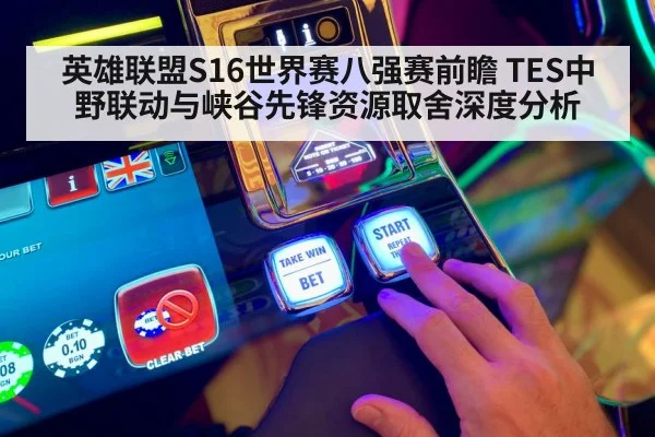 英雄联盟S16世界赛八强赛前瞻 TES中野联动与峡谷先锋资源取舍深度分析