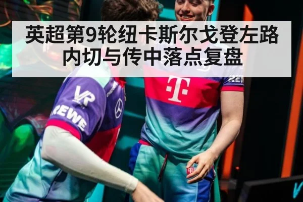英超第9轮纽卡斯尔戈登左路内切与传中落点复盘