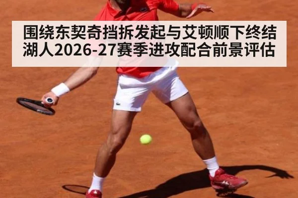 围绕东契奇挡拆发起与艾顿顺下终结 湖人2026-27赛季进攻配合前景评估