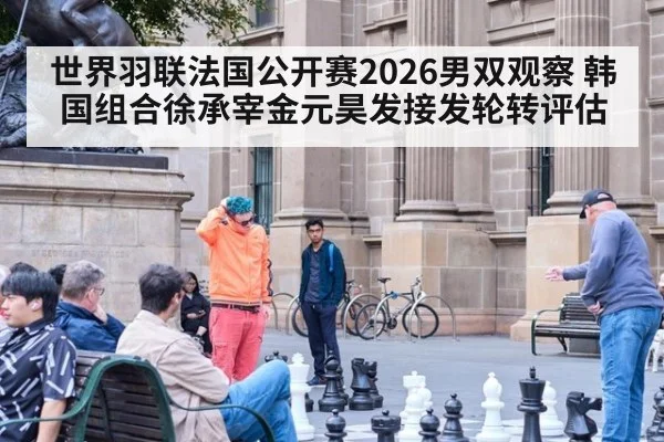 世界羽联法国公开赛2026男双观察 韩国组合徐承宰金元昊发接发轮转评估